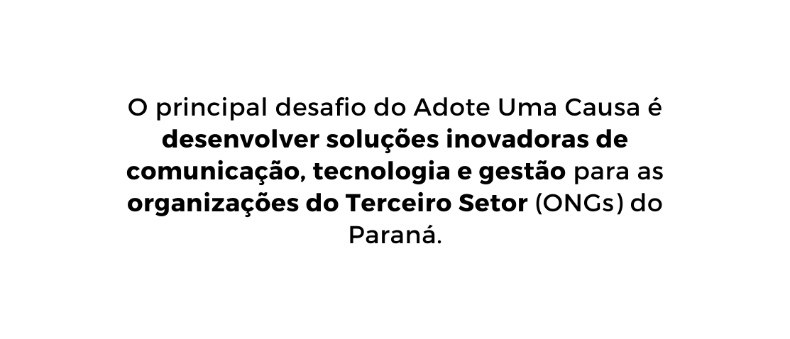 O principal desafio do Adote Uma Causa é desenvolver soluções inovadoras de comunicação tecnologia e gestão para as organizações do Terceiro Setor ONGs do Paraná